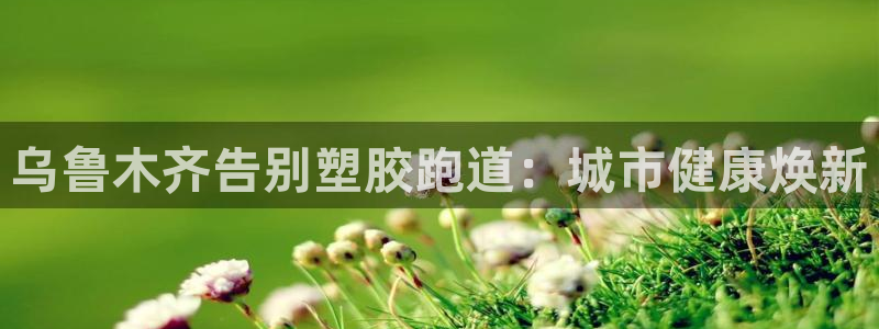 谈球吧体育在线：乌鲁木齐告别塑胶跑道：城市健康焕新