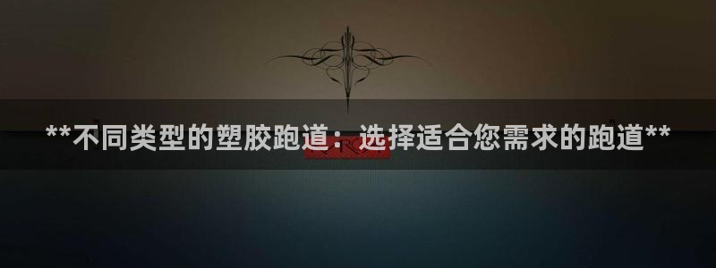 谈球吧体育app下载足球比赛直播：**不同类型的塑胶跑道：选择适合您需求的跑道**