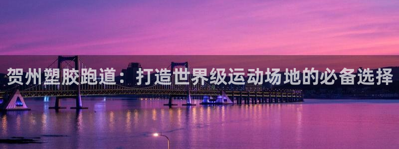 谈球吧(中国)官方网站：贺州塑胶跑道：打造世界级运动