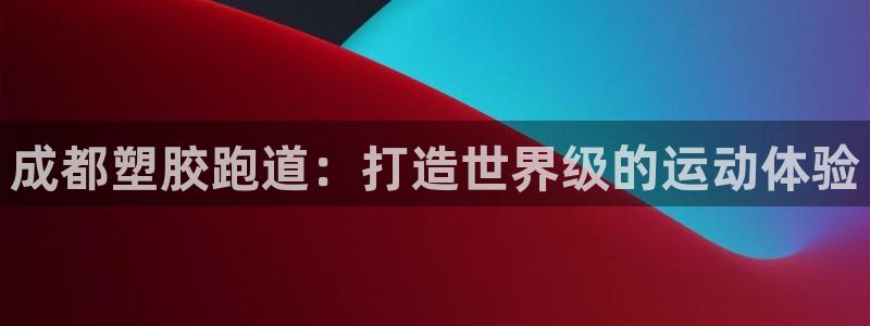 谈球吧平台黑吗?：成都塑胶跑道：打造世界级的运动体验