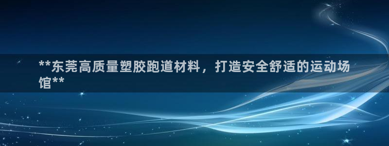 谈球吧app下载安装：**东莞高质量塑胶跑道材料，打造安全舒适的运动场
馆**
