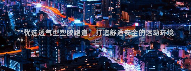 谈球吧买球靠谱吗：**优选透气型塑胶跑道，打造舒适安