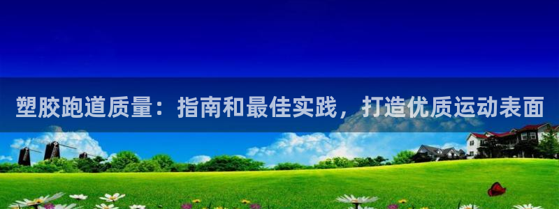 谈球吧首充金额截图：塑胶跑道质量：指南和最佳实践，打