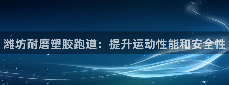 谈球吧的聊天软件叫什么名字：潍坊耐磨塑胶跑道：提升运