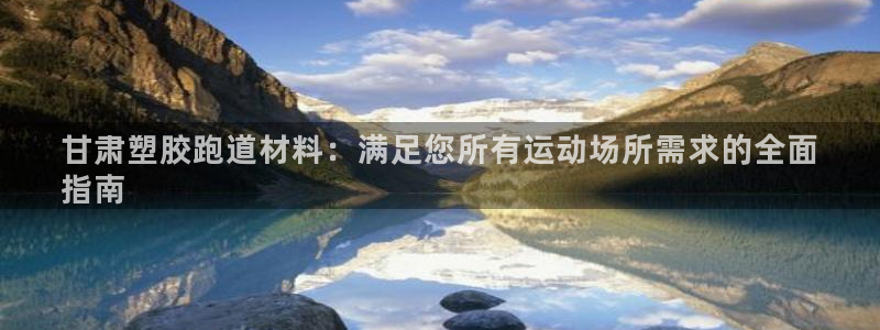 谈球吧体育app下载足球直播视频：甘肃塑胶跑道材料：满足您所有运动场所需求的全面
指南