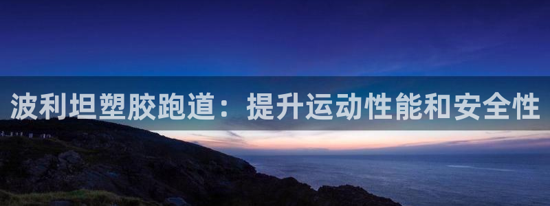 谈球吧体育：波利坦塑胶跑道：提升运动性能和安全性
