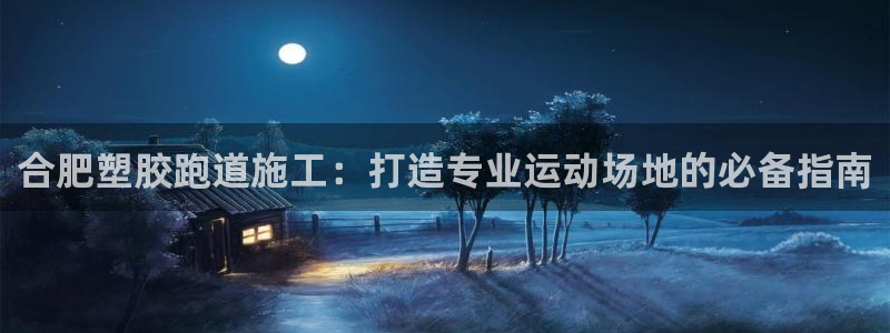 谈球吧的聊天软件是什么：合肥塑胶跑道施工：打造专业运动场地的必备指南