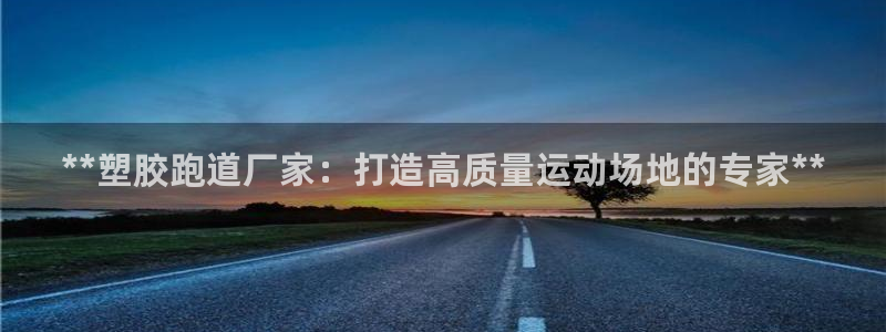 谈球吧咋样黑钱：**塑胶跑道厂家：打造高质量运动场地