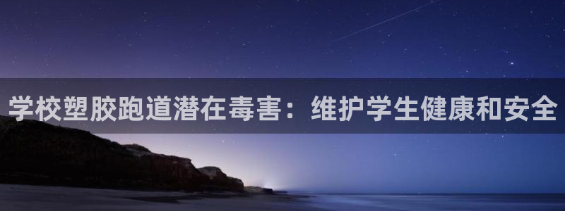 谈球吧app官方下载：学校塑胶跑道潜在毒害：维护学生