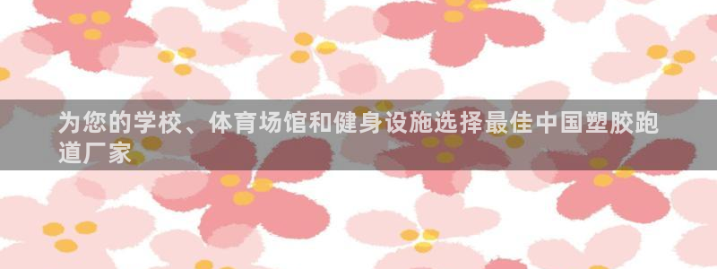 谈球吧网址：为您的学校、体育场馆和健身设施选择最佳中国塑胶跑
道厂家