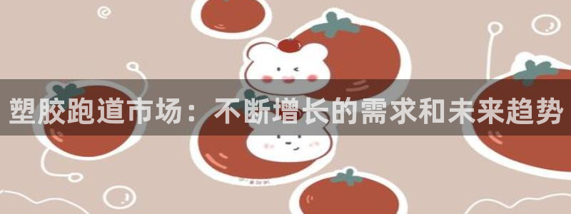 谈球吧最新APP下载：塑胶跑道市场：不断增长的需求和