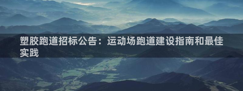 谈球吧app官网下载安卓：塑胶跑道招标公告：运动场跑道建设指南和最佳
实践
