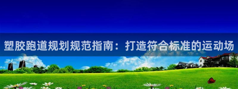 谈球吧体育app登陆不了：塑胶跑道规划规范指南：打造