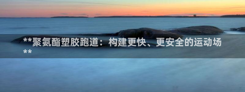 谈球吧登录网：**聚氨酯塑胶跑道：构建更快、更安全的运动场
**