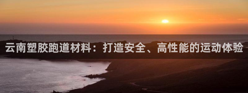 谈球吧全站app下载手机版：云南塑胶跑道材料：打造安