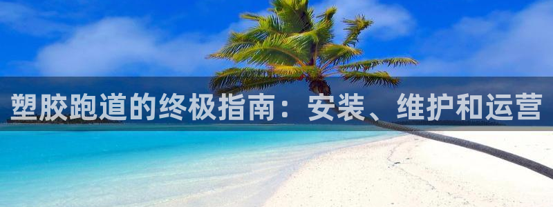 谈球吧官网在线入口网址：塑胶跑道的终极指南：安装、维护和运营