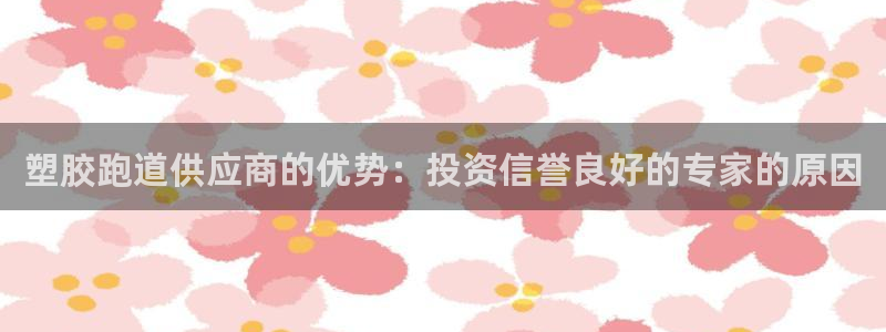 谈球吧买球提现：塑胶跑道供应商的优势：投资信誉良好的