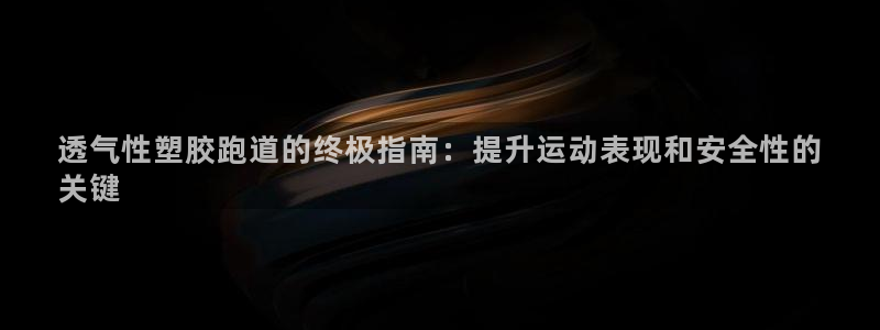 谈球吧体育官网在线入口：透气性塑胶跑道的终极指南：提