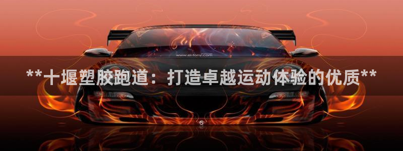 谈球吧平台正规吗：**十堰塑胶跑道：打造卓越运动体验的优质**