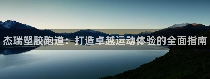 谈球吧在线登录：杰瑞塑胶跑道：打造卓越运动体验的全面