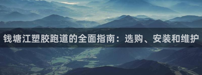 谈球吧APP：钱塘江塑胶跑道的全面指南：选购、安装和