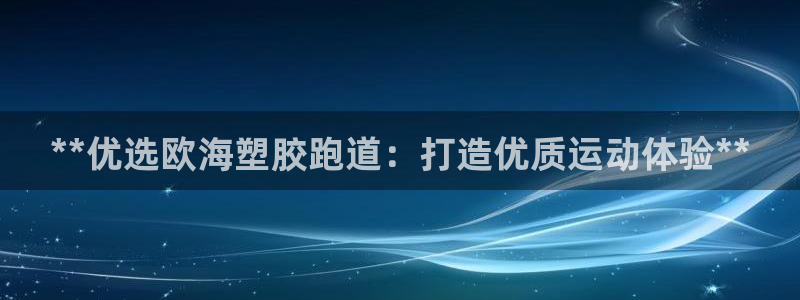 谈球吧体育app登陆不了：**优选欧海塑胶跑道：打造