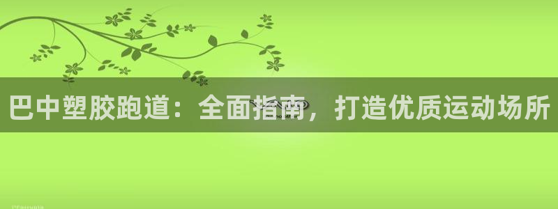 谈球吧下载地址：巴中塑胶跑道：全面指南，打造优质运动