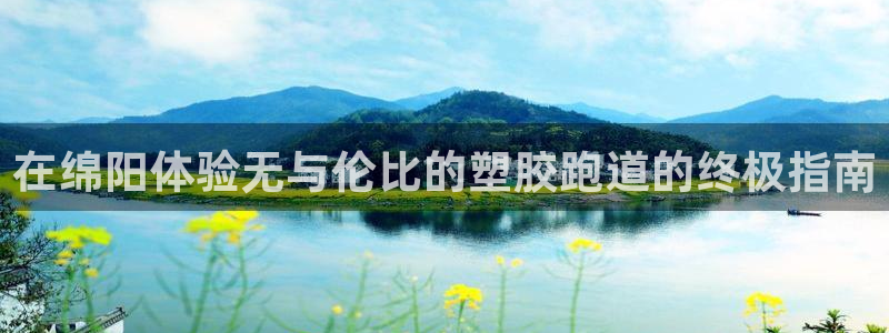 谈球吧官网在线入口手机版：在绵阳体验无与伦比的塑胶跑