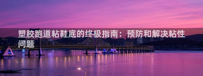 谈球吧中国：塑胶跑道粘鞋底的终极指南：预防和解决粘性