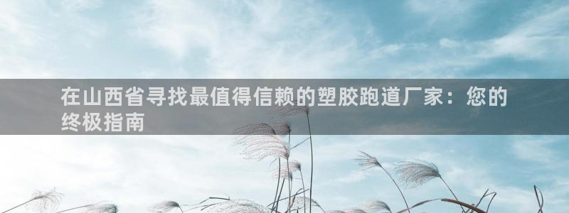 谈球吧是黑台子吗是真的吗：在山西省寻找最值得信赖的塑