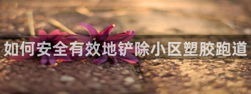 谈球吧平台：如何安全有效地铲除小区塑胶跑道