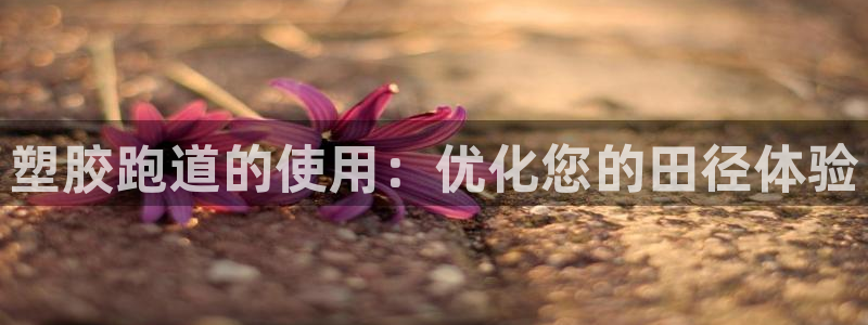 谈球吧体育app下载官网手机版安装：塑胶跑道的使用：