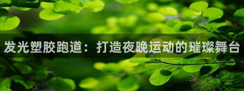 谈球吧官网在线入口手机版：发光塑胶跑道：打造夜晚运动的璀璨舞