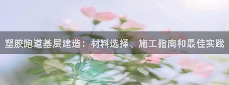 谈球吧体育app下载官网苹果手机：塑胶跑道基层建造：材料选择
