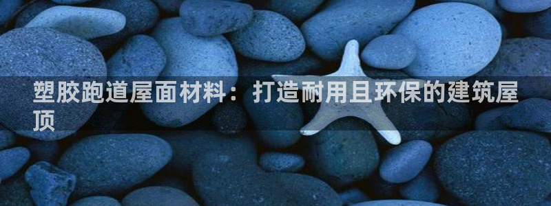 谈球吧买球提现：塑胶跑道屋面材料：打造耐用且环保的建筑屋
顶