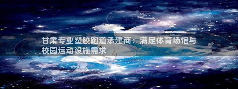 谈球吧平台正规吗可靠吗：甘肃专业塑胶跑道承建商：满足体育场馆