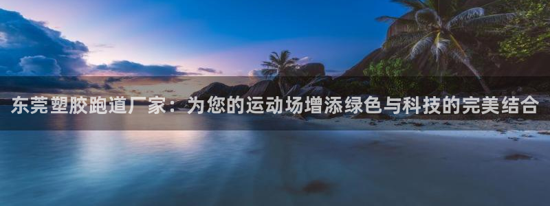 谈球吧app赛事分析报告怎么做：东莞塑胶跑道厂家：为您的运动