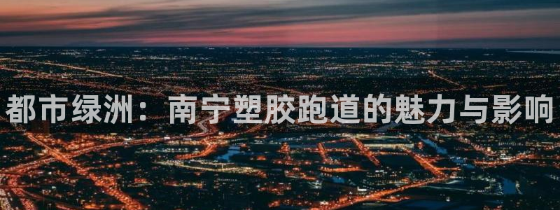 谈球吧平台app下载网址是多少：都市绿洲：南宁塑胶跑道的魅力