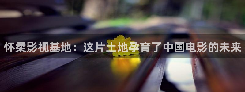 五杀影院手机：怀柔影视基地：这片土地孕育了中国电影的未来