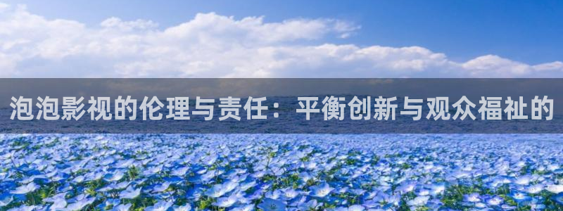 五杀影院在线观看免费播放：泡泡影视的伦理与责任：平衡创新与观众福祉的