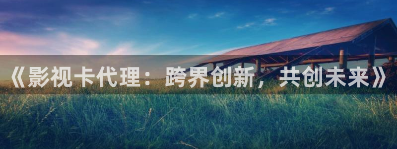 五杀影院观看免费观看：《影视卡代理：跨界创新，共创未来》